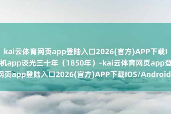 kai云体育网页app登陆入口2026(官方)APP下载IOS/Android通用版/手机app谈光三十年（1850年）-kai云体育网页app登陆入口2026(官方)APP下载IOS/Android通用版/手机app