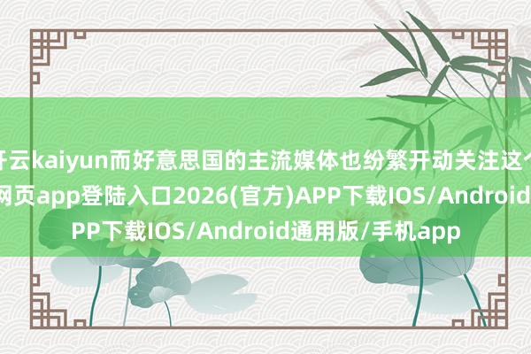 开云kaiyun而好意思国的主流媒体也纷繁开动关注这个话题-kai云体育网页app登陆入口2026(官方)APP下载IOS/Android通用版/手机app