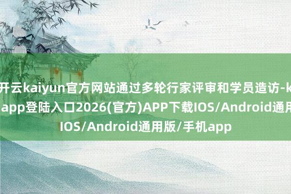 开云kaiyun官方网站通过多轮行家评审和学员造访-kai云体育网页app登陆入口2026(官方)APP下载IOS/Android通用版/手机app