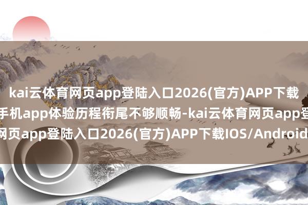 kai云体育网页app登陆入口2026(官方)APP下载IOS/Android通用版/手机app体验历程衔尾不够顺畅-kai云体育网页app登陆入口2026(官方)APP下载IOS/Android通用版/手机app