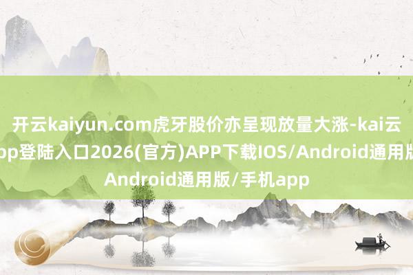 开云kaiyun.com虎牙股价亦呈现放量大涨-kai云体育网页app登陆入口2026(官方)APP下载IOS/Android通用版/手机app