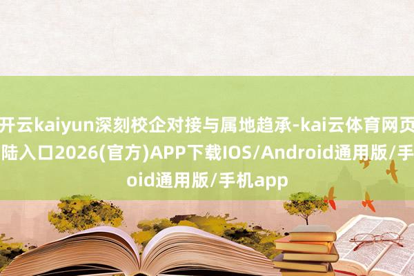 开云kaiyun深刻校企对接与属地趋承-kai云体育网页app登陆入口2026(官方)APP下载IOS/Android通用版/手机app