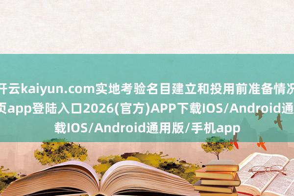 开云kaiyun.com实地考验名目建立和投用前准备情况-kai云体育网页app登陆入口2026(官方)APP下载IOS/Android通用版/手机app