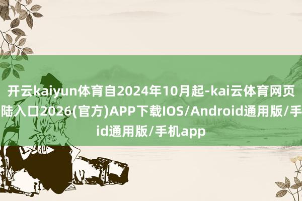 开云kaiyun体育自2024年10月起-kai云体育网页app登陆入口2026(官方)APP下载IOS/Android通用版/手机app
