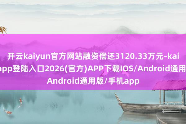 开云kaiyun官方网站融资偿还3120.33万元-kai云体育网页app登陆入口2026(官方)APP下载IOS/Android通用版/手机app