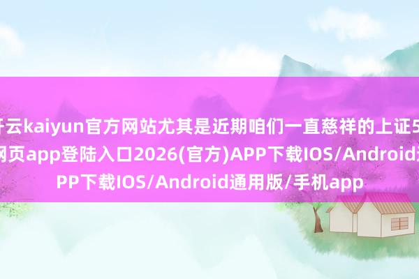 开云kaiyun官方网站尤其是近期咱们一直慈祥的上证50ETF-kai云体育网页app登陆入口2026(官方)APP下载IOS/Android通用版/手机app