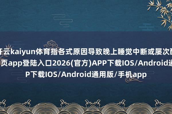 开云kaiyun体育指各式原因导致晚上睡觉中断或屡次醒来-kai云体育网页app登陆入口2026(官方)APP下载IOS/Android通用版/手机app
