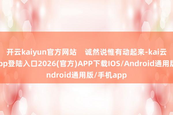 开云kaiyun官方网站 诚然说惟有动起来-kai云体育网页app登陆入口2026(官方)APP下载IOS/Android通用版/手机app