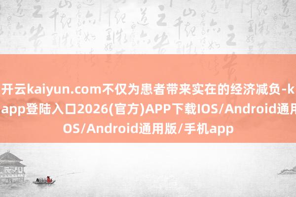 开云kaiyun.com不仅为患者带来实在的经济减负-kai云体育网页app登陆入口2026(官方)APP下载IOS/Android通用版/手机app
