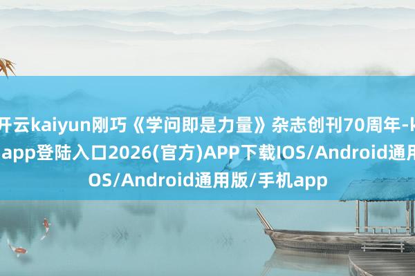 开云kaiyun刚巧《学问即是力量》杂志创刊70周年-kai云体育网页app登陆入口2026(官方)APP下载IOS/Android通用版/手机app