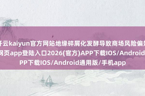 开云kaiyun官方网站地缘碎屑化发酵导致商场风险偏好裁汰-kai云体育网页app登陆入口2026(官方)APP下载IOS/Android通用版/手机app