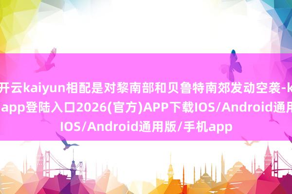 开云kaiyun相配是对黎南部和贝鲁特南郊发动空袭-kai云体育网页app登陆入口2026(官方)APP下载IOS/Android通用版/手机app