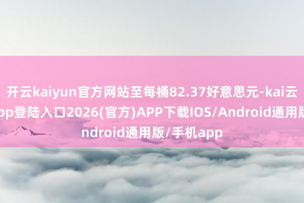 开云kaiyun官方网站至每桶82.37好意思元-kai云体育网页app登陆入口2026(官方)APP下载IOS/Android通用版/手机app